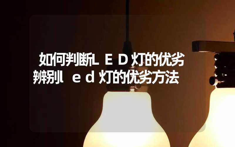 如何判断LED灯的优劣 辨别led灯的优劣方法